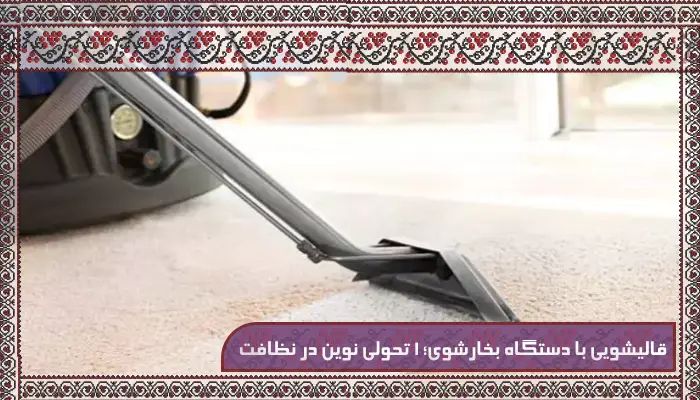 قالیشویی با دستگاه بخارشوی؛ 1 تحولی نوین در نظافت